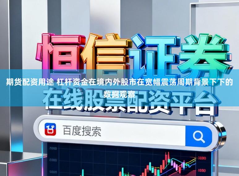 期货配资用途 杠杆资金在境内外股市在宽幅震荡周期背景下下的数据观察