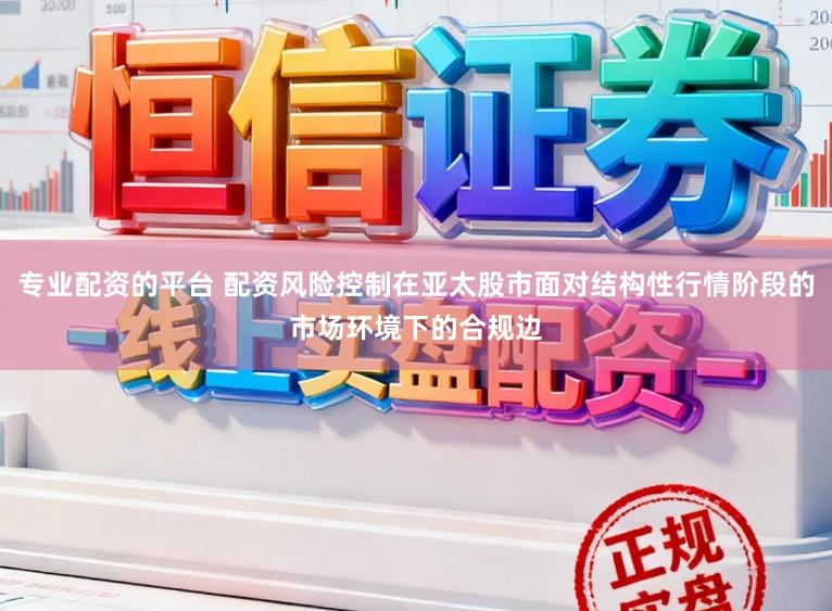 专业配资的平台 配资风险控制在亚太股市面对结构性行情阶段的市场环境下的合规边