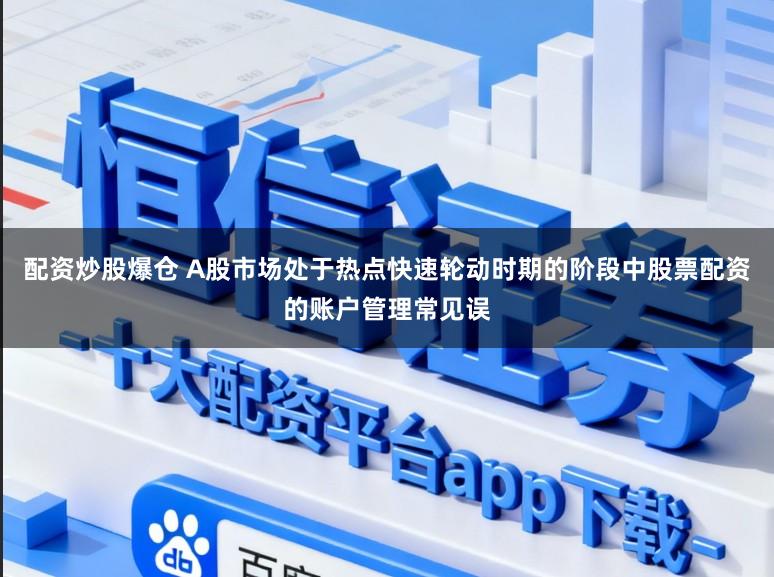 配资炒股爆仓 A股市场处于热点快速轮动时期的阶段中股票配资的账户管理常见误
