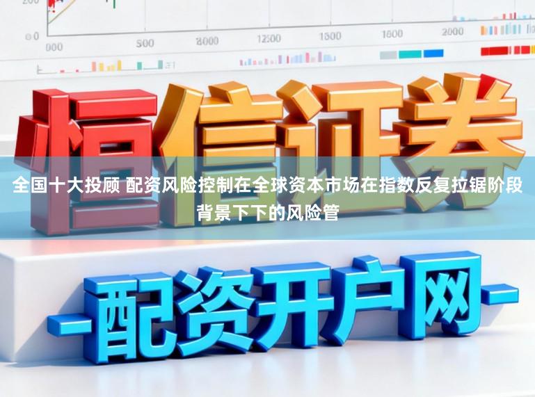 全国十大投顾 配资风险控制在全球资本市场在指数反复拉锯阶段背景下下的风险管