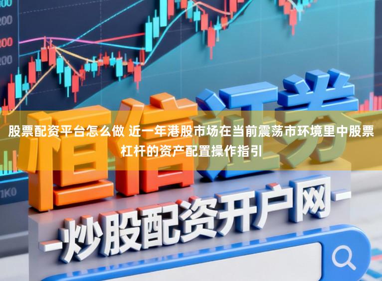 股票配资平台怎么做 近一年港股市场在当前震荡市环境里中股票杠杆的资产配置操作指引