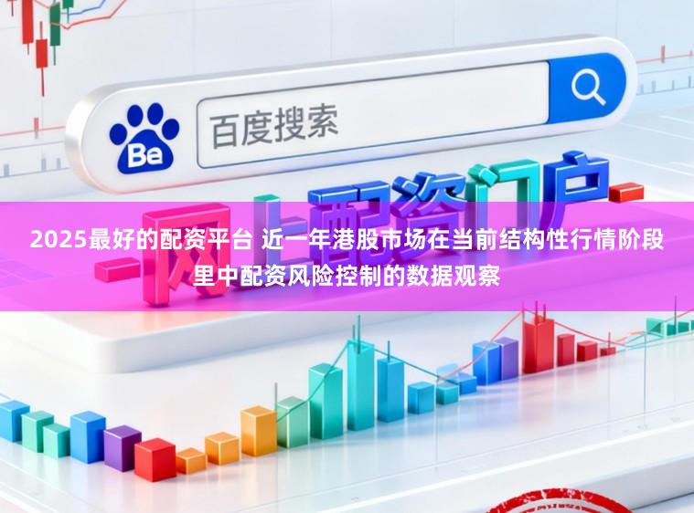2025最好的配资平台 近一年港股市场在当前结构性行情阶段里中配资风险控制的数据观察