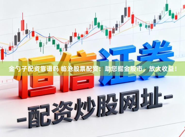 金勺子配资靠谱吗 临沧股票配资：助您掘金股市，放大收益！
