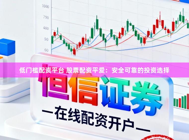 低门槛配资平台 股票配资平爱：安全可靠的投资选择