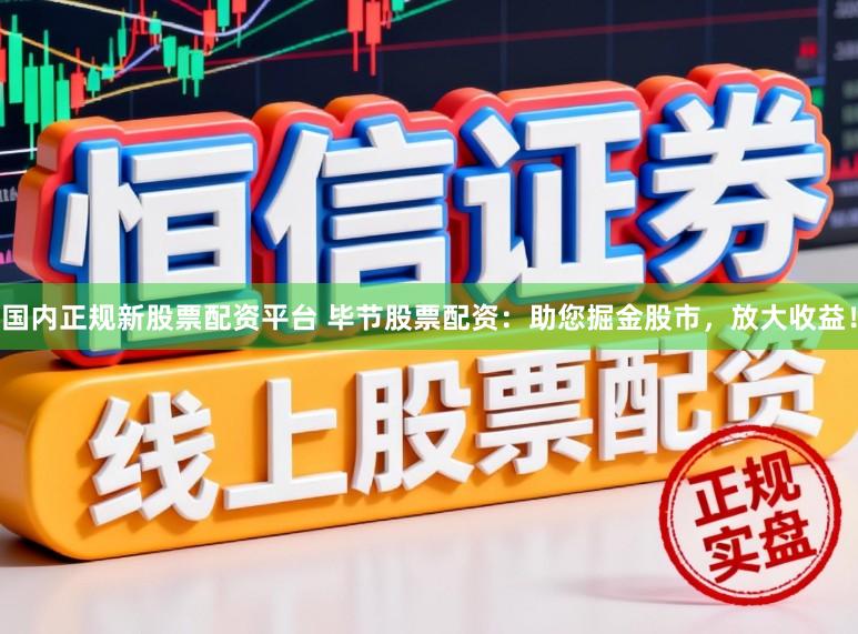 国内正规新股票配资平台 毕节股票配资：助您掘金股市，放大收益！