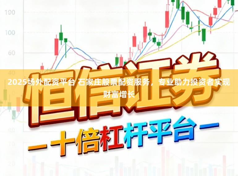 2025场外配资平台 石家庄股票配资服务，专业助力投资者实现财富增长