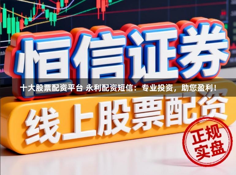 十大股票配资平台 永利配资短信：专业投资，助您盈利！