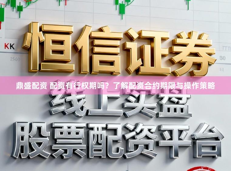 鼎盛配资 配资有行权期吗？了解配资合约期限与操作策略