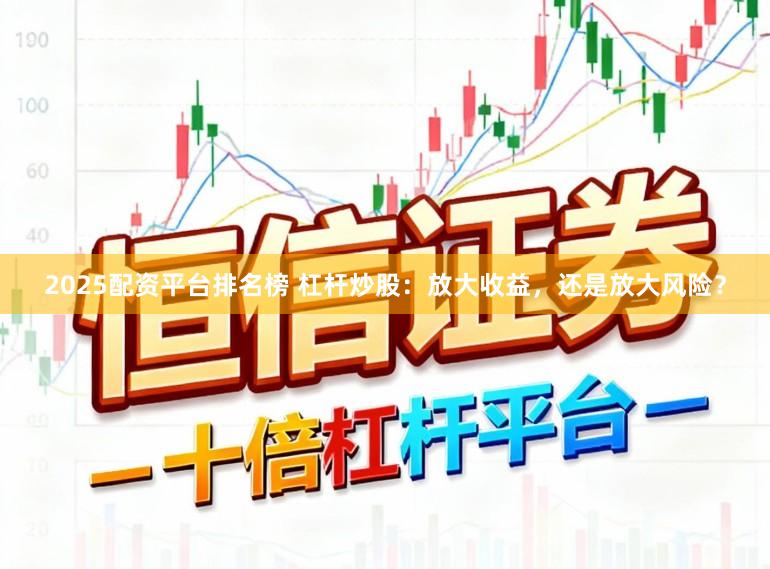 2025配资平台排名榜 杠杆炒股：放大收益，还是放大风险？