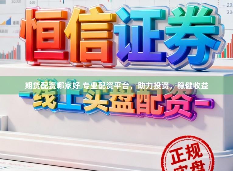 期货配资哪家好 专业配资平台，助力投资，稳健收益